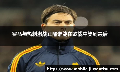 罗马与热刺激战正酣谁能在欧战中笑到最后