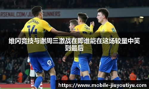 维冈竞技与谢周三激战在即谁能在这场较量中笑到最后